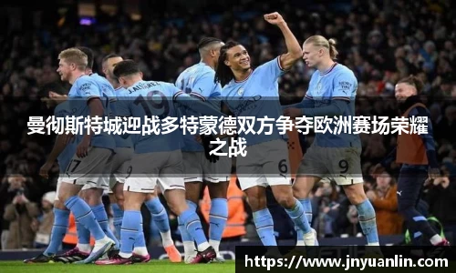 曼彻斯特城迎战多特蒙德双方争夺欧洲赛场荣耀之战