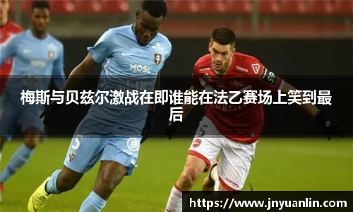 梅斯与贝兹尔激战在即谁能在法乙赛场上笑到最后